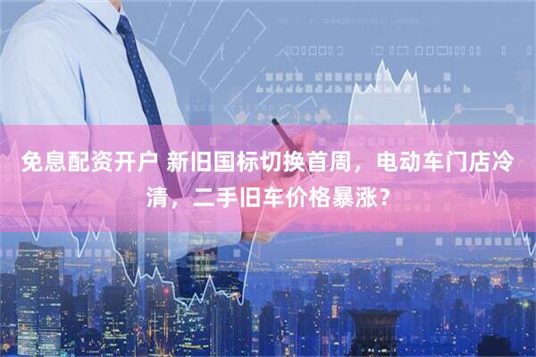 免息配资开户 新旧国标切换首周，电动车门店冷清，二手旧车价格暴涨？