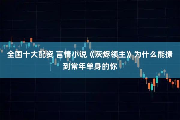 全国十大配资 言情小说《灰烬领主》为什么能撩到常年单身的你