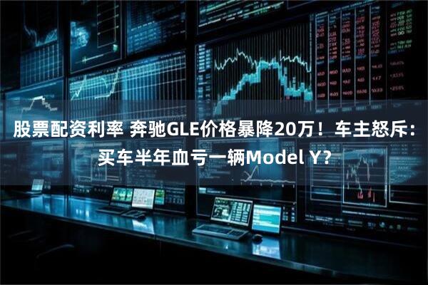 股票配资利率 奔驰GLE价格暴降20万！车主怒斥：买车半年血亏一辆Model Y？