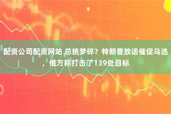 配资公司配资网站 总统梦碎？特朗普放话催促乌选，俄方称打击了139处目标