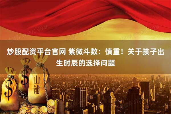 炒股配资平台官网 紫微斗数:慎重!关于孩子出生时辰的选择问题
