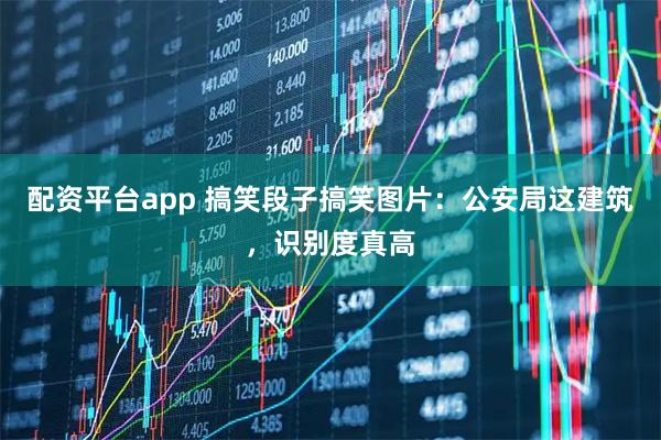 配资平台app 搞笑段子搞笑图片：公安局这建筑，识别度真高