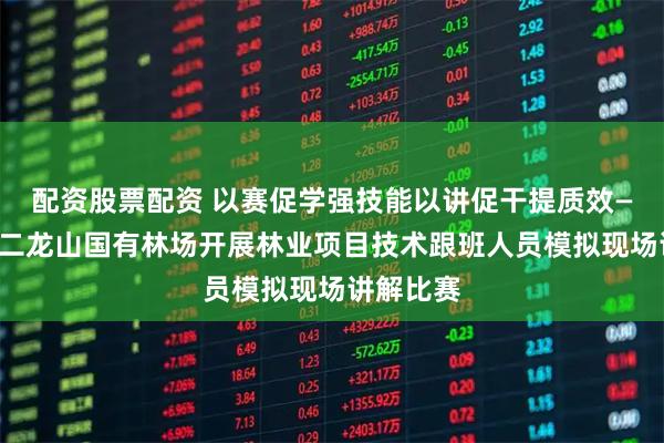 配资股票配资 以赛促学强技能以讲促干提质效——商州区二龙山国有林场开展林业项目技术跟班人员模拟现场讲解比赛