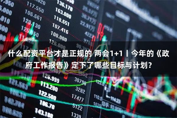 什么配资平台才是正规的 两会1+1丨今年的《政府工作报告》定下了哪些目标与计划？