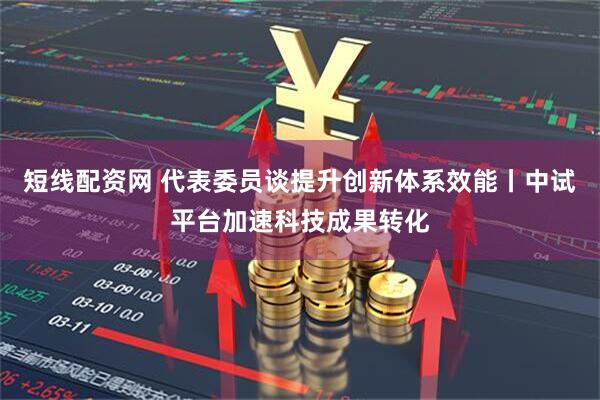 短线配资网 代表委员谈提升创新体系效能丨中试平台加速科技成果转化