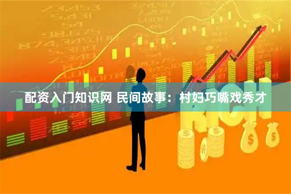 配资入门知识网 民间故事:村妇巧嘴戏秀才
