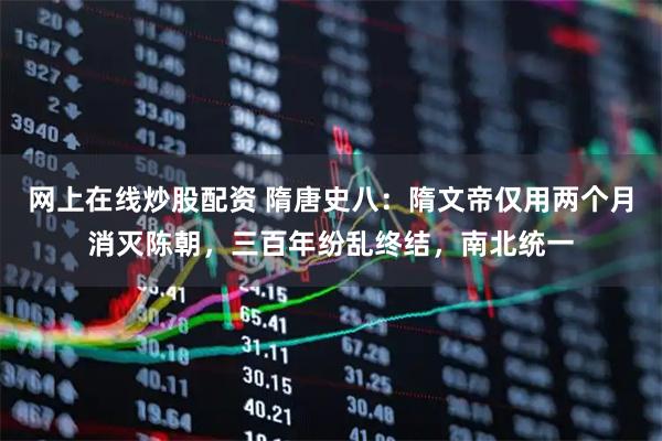 网上在线炒股配资 隋唐史八：隋文帝仅用两个月消灭陈朝，三百年纷乱终结，南北统一