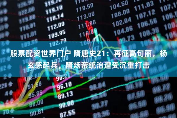 股票配资世界门户 隋唐史21:再征高句丽,杨玄感起兵,隋炀帝统治遭受沉重打击