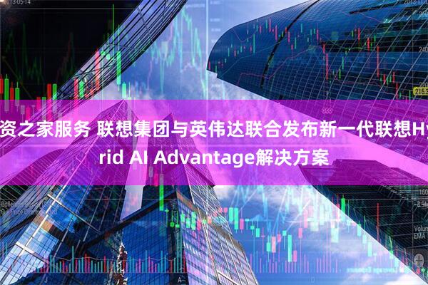 配资之家服务 联想集团与英伟达联合发布新一代联想Hybrid AI Advantage解决方案
