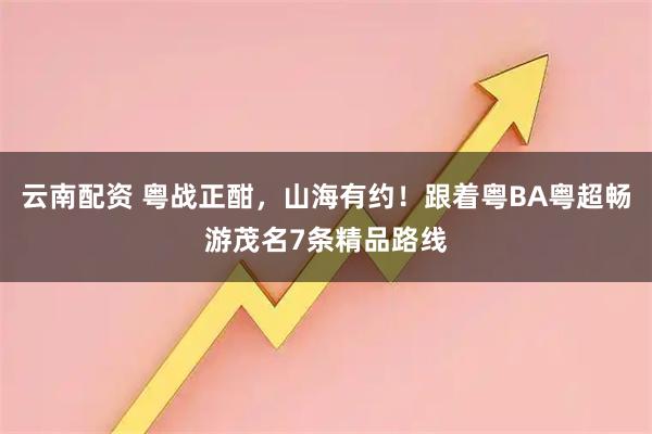 云南配资 粤战正酣，山海有约！跟着粤BA粤超畅游茂名7条精品路线