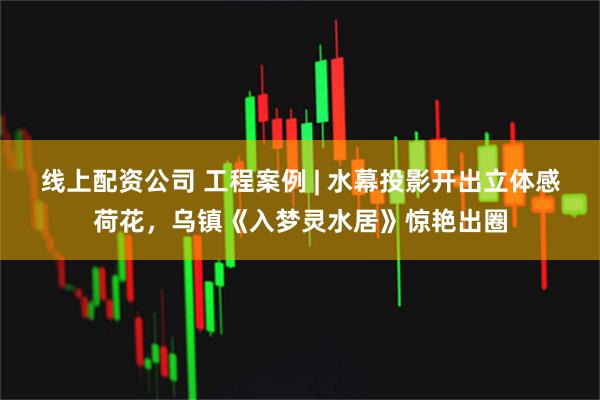 线上配资公司 工程案例 | 水幕投影开出立体感荷花，乌镇《入梦灵水居》惊艳出圈