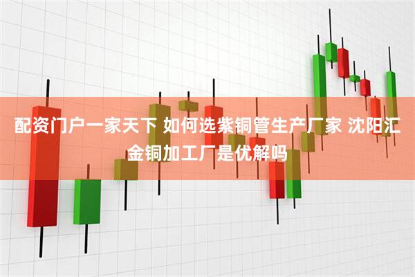 配资门户一家天下 如何选紫铜管生产厂家 沈阳汇金铜加工厂是优解吗