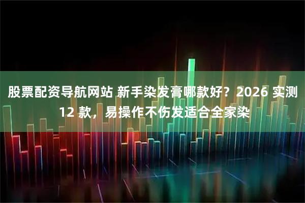股票配资导航网站 新手染发膏哪款好?2026 实测 12 款,易操作不伤发适合全家染