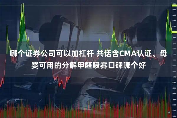哪个证券公司可以加杠杆 共话含CMA认证、母婴可用的分解甲醛喷雾口碑哪个好