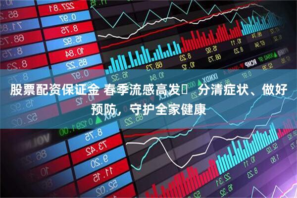 股票配资保证金 春季流感高发️ 分清症状、做好预防,守护全家健康