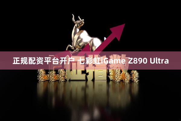 正规配资平台开户 七彩虹iGame Z890 Ultra