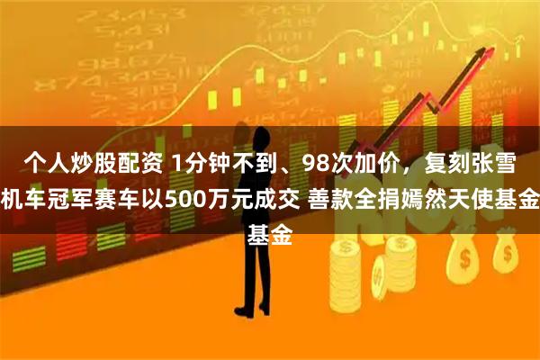 个人炒股配资 1分钟不到、98次加价，复刻张雪机车冠军赛车以500万元成交 善款全捐嫣然天使基金