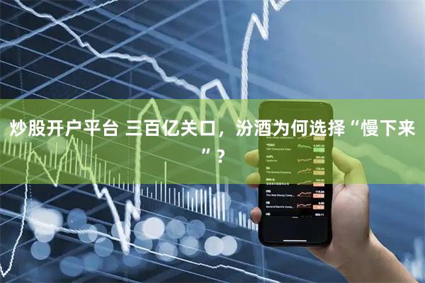 炒股开户平台 三百亿关口，汾酒为何选择“慢下来”？