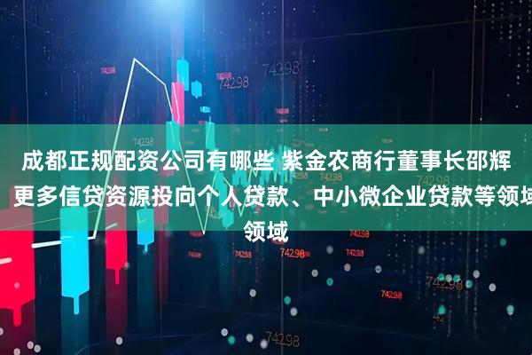 成都正规配资公司有哪些 紫金农商行董事长邵辉：更多信贷资源投向个人贷款、中小微企业贷款等领域