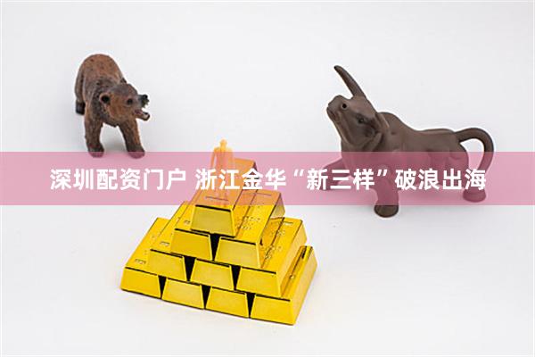 深圳配资门户 浙江金华“新三样”破浪出海