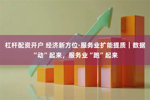 杠杆配资开户 经济新方位·服务业扩能提质｜数据“动”起来，服务业“跑”起来