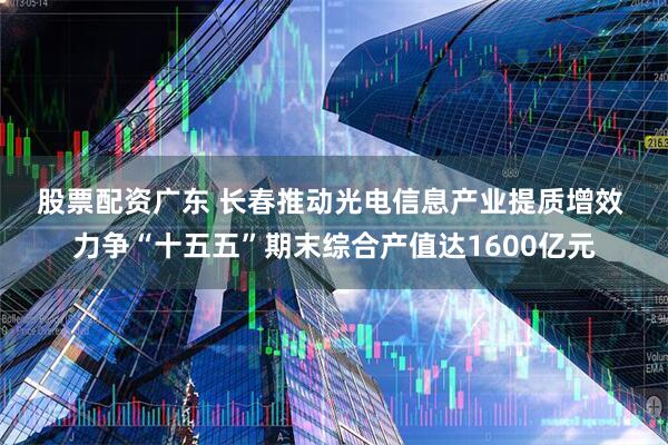 股票配资广东 长春推动光电信息产业提质增效 力争“十五五”期末综合产值达1600亿元