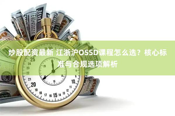 炒股配资最新 江浙沪OSSD课程怎么选?核心标准与合规选项解析