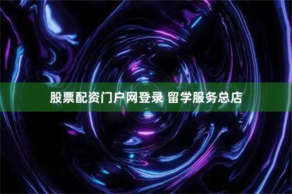 股票配资门户网登录 留学服务总店
