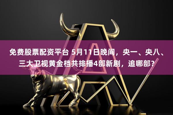 免费股票配资平台 5月11日晚间，央一、央八、三大卫视黄金档共排播4部新剧，追哪部？