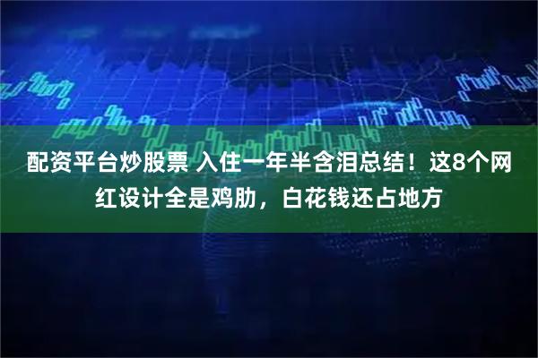配资平台炒股票 入住一年半含泪总结！这8个网红设计全是鸡肋，白花钱还占地方