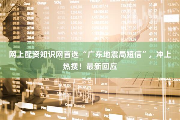 网上配资知识网首选 “广东地震局短信”，冲上热搜！最新回应