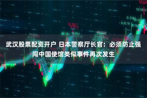武汉股票配资开户 日本警察厅长官：必须防止强闯中国使馆类似事件再次发生