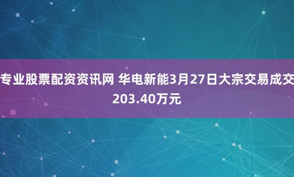 专业股票配资资讯网 华电新能3月27日大宗交易成交203.40万元