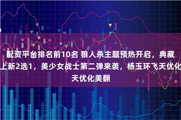 配资平台排名前10名 狼人杀主题预热开启，典藏商店上新2选1，美少女战士第二弹来袭，杨玉环飞天优化美翻
