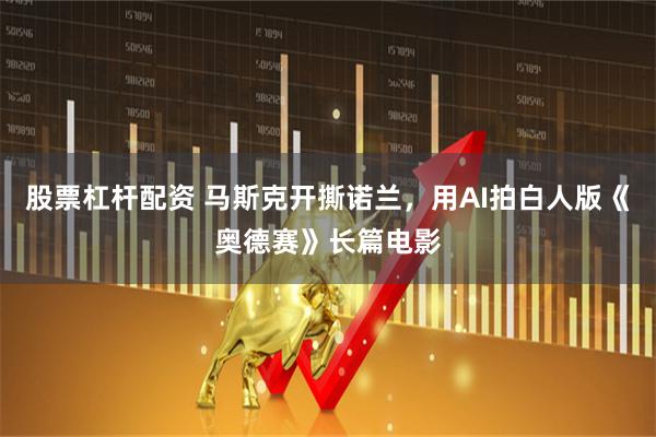 股票杠杆配资 马斯克开撕诺兰，用AI拍白人版《奥德赛》长篇电影
