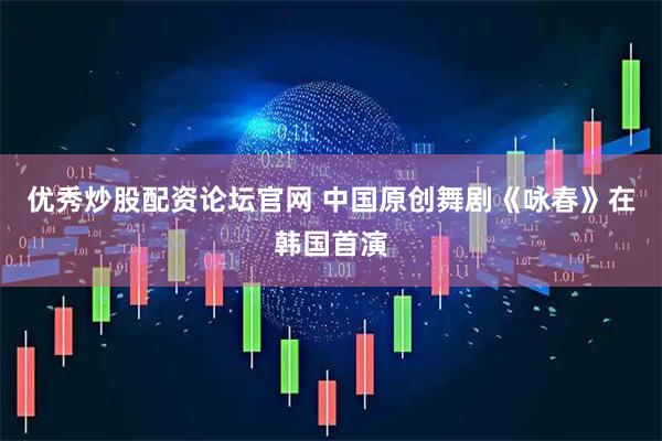 优秀炒股配资论坛官网 中国原创舞剧《咏春》在韩国首演