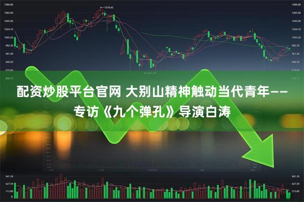 配资炒股平台官网 大别山精神触动当代青年——专访《九个弹孔》导演白涛